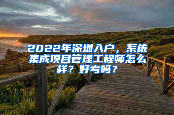 2022年深圳入户，系统集成项目管理工程师怎么样？好考吗？