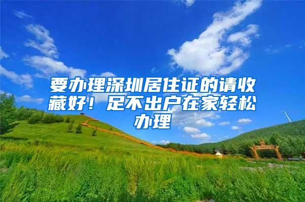 要办理深圳居住证的请收藏好！足不出户在家轻松办理