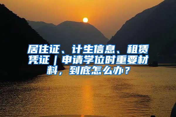 居住证、计生信息、租赁凭证｜申请学位时重要材料，到底怎么办？