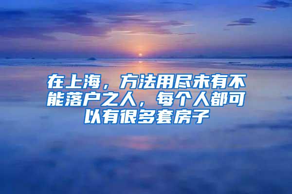 在上海，方法用尽未有不能落户之人，每个人都可以有很多套房子