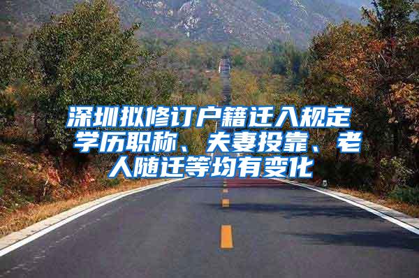 深圳拟修订户籍迁入规定 学历职称、夫妻投靠、老人随迁等均有变化