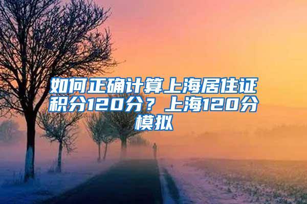 如何正确计算上海居住证积分120分？上海120分模拟