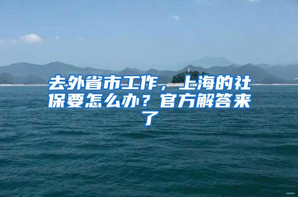 去外省市工作，上海的社保要怎么办？官方解答来了