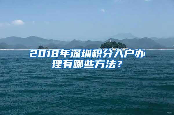 2018年深圳积分入户办理有哪些方法？