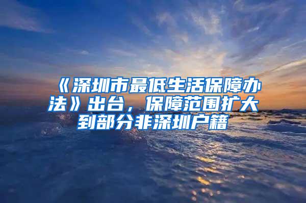 《深圳市最低生活保障办法》出台，保障范围扩大到部分非深圳户籍