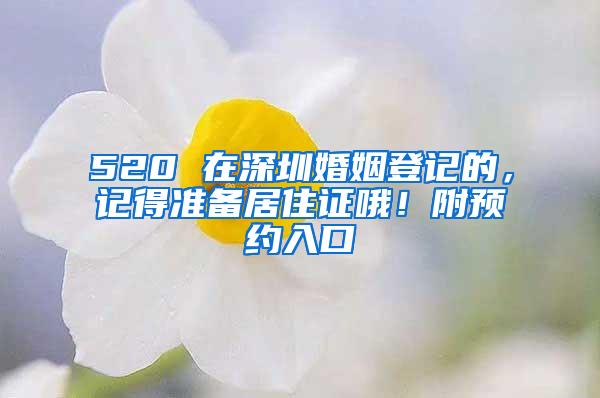 520 在深圳婚姻登记的，记得准备居住证哦！附预约入口