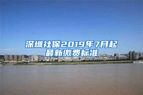 深圳社保2019年7月起最新缴费标准