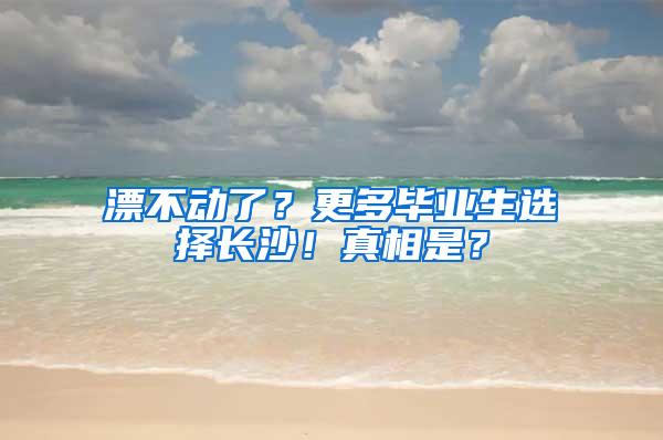 漂不动了？更多毕业生选择长沙！真相是？