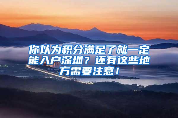 你以为积分满足了就一定能入户深圳？还有这些地方需要注意！