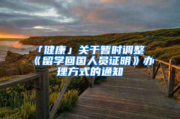 「健康」关于暂时调整《留学回国人员证明》办理方式的通知