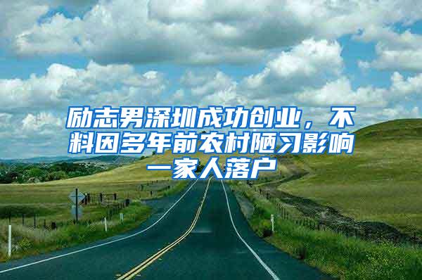 励志男深圳成功创业，不料因多年前农村陋习影响一家人落户