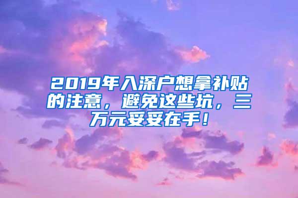 2019年入深户想拿补贴的注意，避免这些坑，三万元妥妥在手！