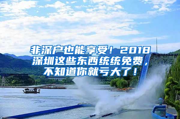 非深户也能享受！2018深圳这些东西统统免费，不知道你就亏大了！