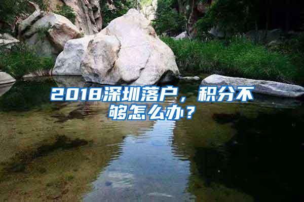 2018深圳落户，积分不够怎么办？