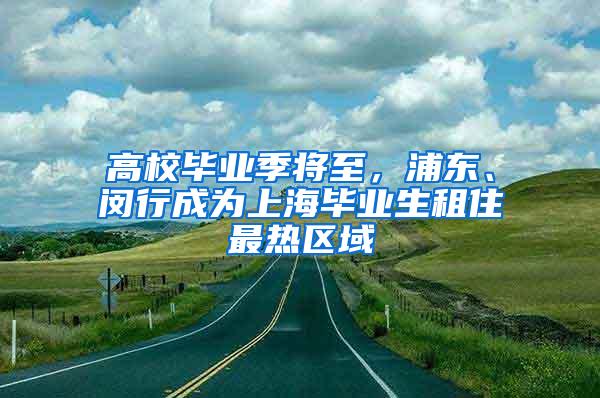 高校毕业季将至，浦东、闵行成为上海毕业生租住最热区域