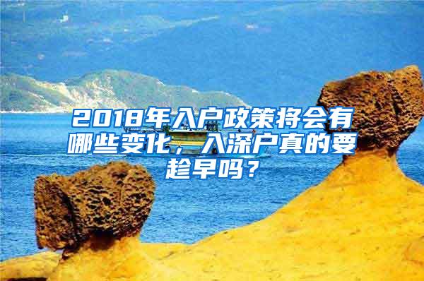 2018年入户政策将会有哪些变化，入深户真的要趁早吗？