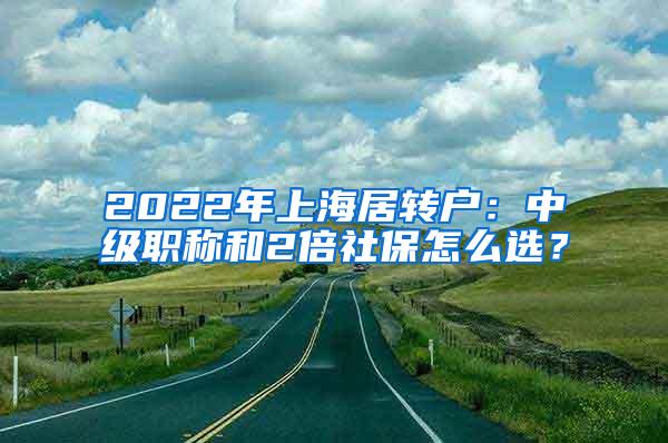 2022年上海居转户：中级职称和2倍社保怎么选？