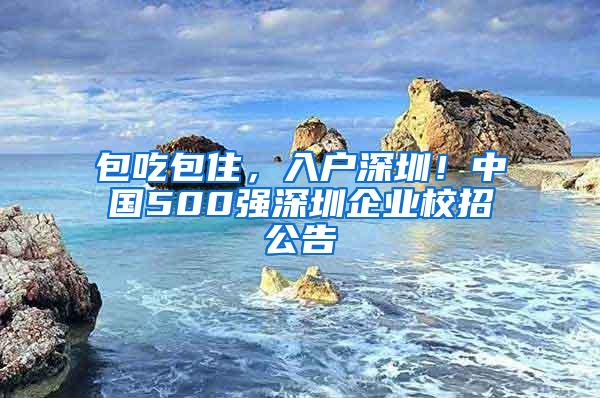 包吃包住，入户深圳！中国500强深圳企业校招公告