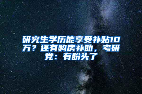 研究生学历能享受补贴10万？还有购房补助，考研党：有盼头了