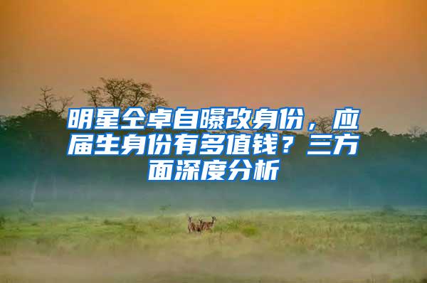 明星仝卓自曝改身份，应届生身份有多值钱？三方面深度分析