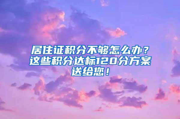 居住证积分不够怎么办？这些积分达标120分方案送给您！