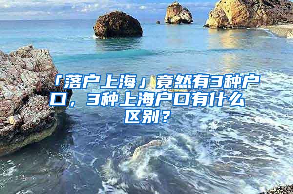 「落户上海」竟然有3种户口，3种上海户口有什么区别？