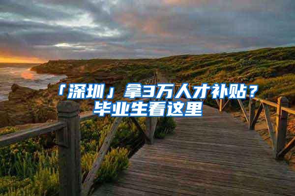 「深圳」拿3万人才补贴？毕业生看这里