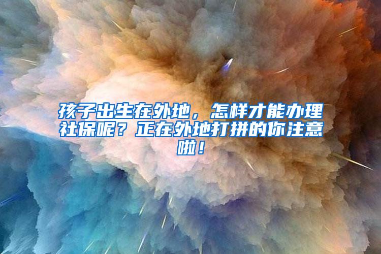 孩子出生在外地，怎样才能办理社保呢？正在外地打拼的你注意啦！