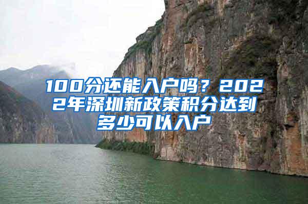 100分还能入户吗？2022年深圳新政策积分达到多少可以入户