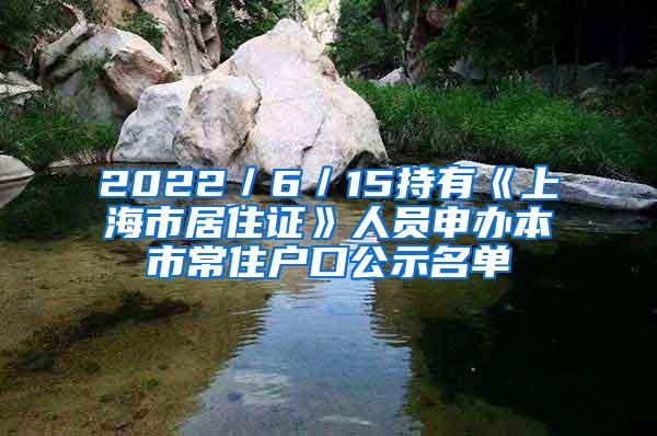 2022／6／15持有《上海市居住证》人员申办本市常住户口公示名单