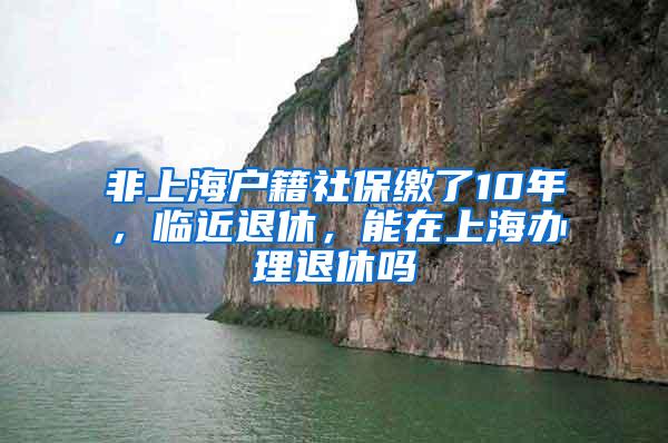 非上海户籍社保缴了10年，临近退休，能在上海办理退休吗