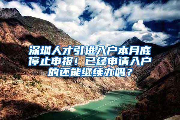 深圳人才引进入户本月底停止申报！已经申请入户的还能继续办吗？