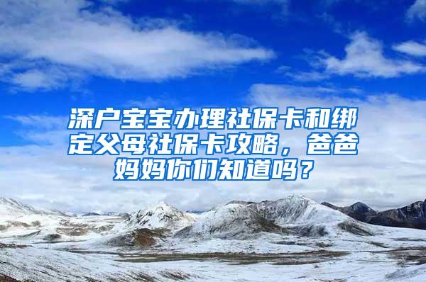 深户宝宝办理社保卡和绑定父母社保卡攻略，爸爸妈妈你们知道吗？