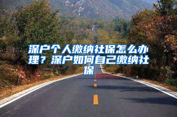 深户个人缴纳社保怎么办理？深户如何自己缴纳社保