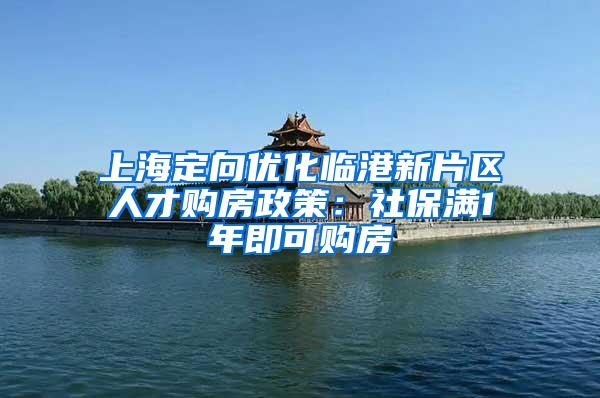 上海定向优化临港新片区人才购房政策：社保满1年即可购房