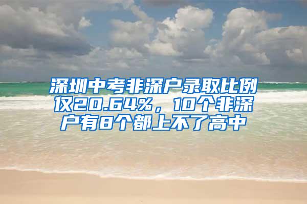 深圳中考非深户录取比例仅20.64%，10个非深户有8个都上不了高中