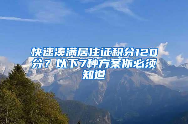 快速凑满居住证积分120分？以下7种方案你必须知道