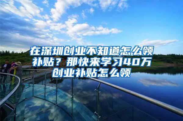 在深圳创业不知道怎么领补贴？那快来学习40万创业补贴怎么领