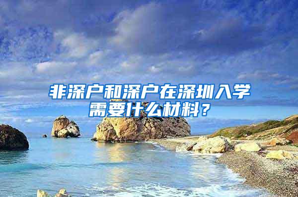 非深户和深户在深圳入学需要什么材料？