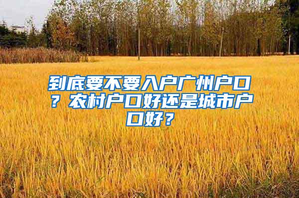 到底要不要入户广州户口？农村户口好还是城市户口好？