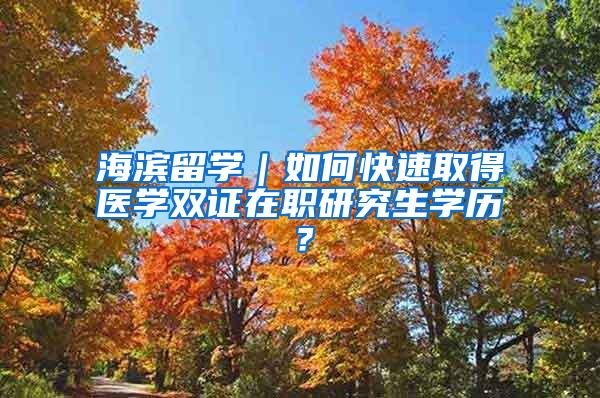 海滨留学｜如何快速取得医学双证在职研究生学历？