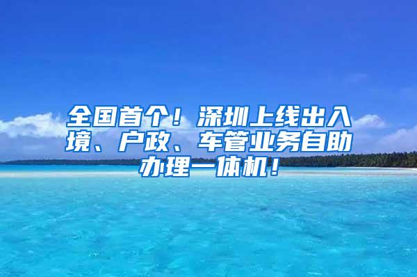 全国首个！深圳上线出入境、户政、车管业务自助办理一体机！