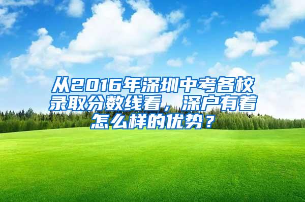 从2016年深圳中考各校录取分数线看，深户有着怎么样的优势？