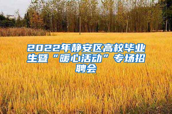 2022年静安区高校毕业生暨“暖心活动”专场招聘会