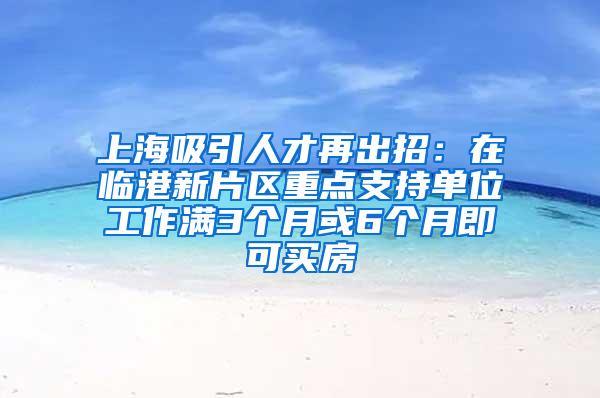 上海吸引人才再出招：在临港新片区重点支持单位工作满3个月或6个月即可买房