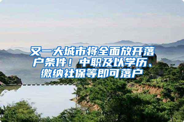 又一大城市将全面放开落户条件！中职及以学历、缴纳社保等即可落户