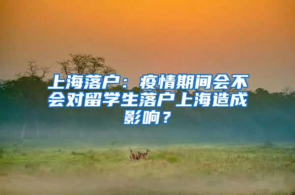 上海落户：疫情期间会不会对留学生落户上海造成影响？