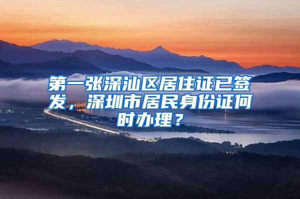 第一张深汕区居住证已签发，深圳市居民身份证何时办理？