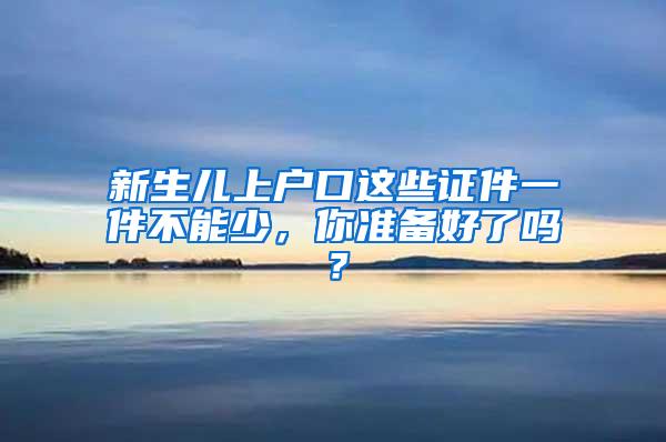 新生儿上户口这些证件一件不能少，你准备好了吗？