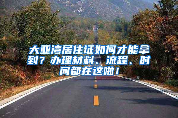 大亚湾居住证如何才能拿到？办理材料、流程、时间都在这啦！